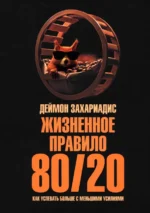 Жизненное правило 80/20. Как успевать больше с меньшими усилиями. Деймон Захариадис