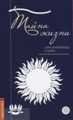 Тайна жизни. Простые ответы на сложные вопросы духовной жизни. Шри Ауробиндо и Мать