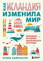 Как Исландия изменила мир. Большая история маленького острова. Бьярнасон Эгиль