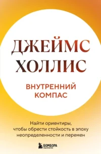 Внутренний компас. Найти ориентиры, чтобы обрести стойкость в эпоху неопределенности и перемен. Джеймс Холлис