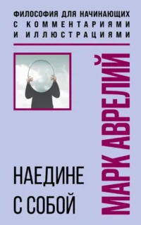 Наедине с собой. Философия для начинающих с комментариями и иллюстрациями. Марк Аврелий