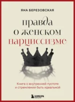 Правда о женском нарциссизме. Книга о внутренней пустоте и стремлении быть идеальной. Яна Березовская