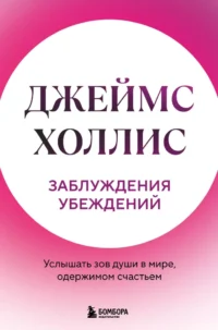 Заблуждения убеждений. Услышать зов души в мире, одержимом счастьем. Джеймс Холлис