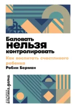 Баловать нельзя контролировать: Как воспитать счастливого ребенка. Робин Берман