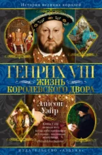 Генрих VIII. Жизнь королевского двора. Элисон Уэйр