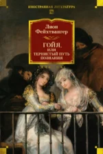 Гойя, или Тернистый путь познания. Фейхтвангер Лион