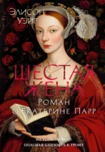 Шестая жена. Роман о Екатерине Парр. Элисон Уэйр