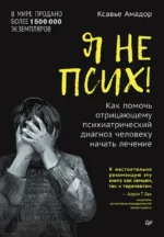 Я не псих! Как помочь отрицающему психиатрический диагноз человеку начать лечение. Амадор Ксавье