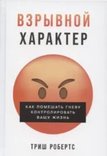 Взрывной характер: Как помешать гневу контролировать вашу жизнь. Триш Робертс