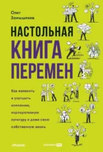 Настольная книга перемен. Как изменить и улучшить компанию, корпоративную культуру и даже свою собственную жизнь. Олег Замышляев