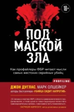 Под маской зла. Как профайлеры ФБР читают мысли самых жестоких серийных убийц. Джон Дуглас, Марк Олшейкер