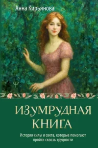 Изумрудная книга. Истории силы и света, которые помогают пройти сквозь трудности. Анна Кирьянова