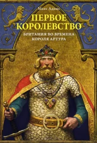 Первое королевство. Британия во времена короля Артура. Адамс Макс