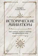 Исторические миниатюры. Как отвага, скука и любовь сформировали мир. Валье Даниэль Лопес