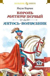 Король Матиуш Первый. Антось-волшебник. Януш Корчак