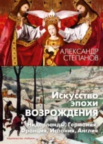 Искусство эпохи Возрождения. Нидерланды, Германия, Франция, Испания, Англия. Степанов Александр Викторович