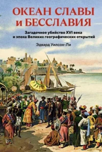 Океан славы и бесславия. Загадочное убийство XVI века и эпоха Великих географических открытий. Эдвард Уилсон-Ли