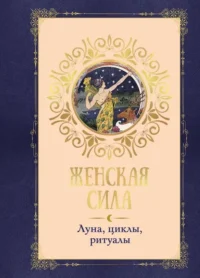 Женская сила. Луна. циклы. ритуалы. Коринн де Линхир