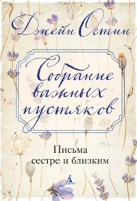Собрание важных пустяков. Письма сестре и близким. Остин Джейн