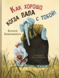 Как хорошо, когда папа с тобой!. Валаханович Ксения Леонидовна