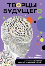 Творцы будущего. Цифровое искусство и искусственный интеллект. Анна Воронкова