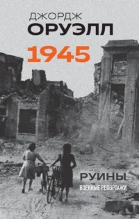 Оруэлл. 1945. Руины. Военные репортажи. Джордж Оруэлл