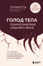 Голод тела. Психосоматика лишнего веса. Как перестать утешать себя едой и запрограммировать мозг на стройность. Екатерина Тур