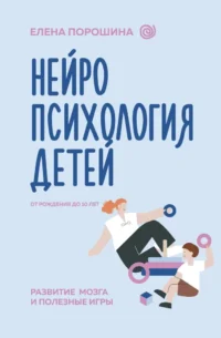 Нейропсихология детей от рождения до 10 лет. Развитие мозга и полезные игры. Елена Порошина