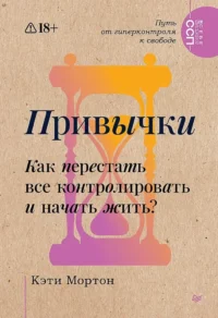 Привычки. Как перестать все контролировать и начать жить?. Кэти Мортон