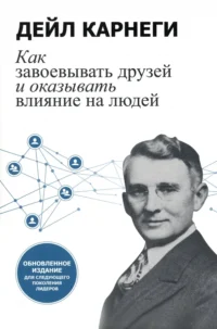 Как завоевывать друзей и оказывать влияние на людей. Обновленное издание для следующего поколения. Дейл Карнеги