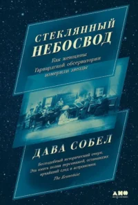 Стеклянный небосвод. Как женщины Гарвардской обсерватории измерили звезды. Дава Собел