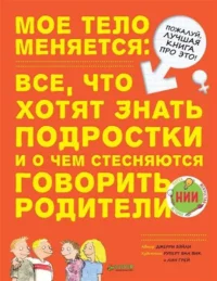 Моё тело меняется: всё, что хотят знать подростки и о чём стесняются говорить родители. БЭЙЛИ Д.