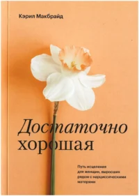 Достаточно хорошая. Путь исцеления для женщин, выросших рядом с нарциссическими матерями. Кэрил Макбрайд