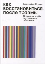 Как восстановиться после травмы. 40 практик, чтобы почувствовать себя лучше. Дженнифер Суитон