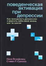 Поведенческая активация при депрессии. Как преодолеть депрессию и вернуть себе свою жизнь шаг за шагом. Нина Йозефовиц, Стивен Р. Суоллоу