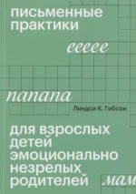 Письменные практики для взрослых детей эмоционально незрелых родителей. Линдси К. Гибсон