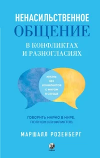 Ненасильственное общение в конфликтах и разногласиях. Говорить мирно в мире, полном конфликтов. Маршалл Розенберг