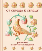 От сердца к сердцу. Рассказы о значении прощения. Антон Чехов, Валентин Распутин, Виктор Астафьев, Иван Бунин, Иван Шмелев, Лев Толстой, Павел Басинский