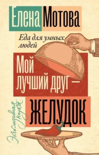 Мой лучший друг - желудок: еда для умных людей. Елена Мотова