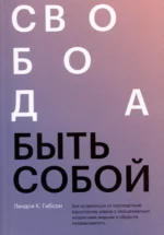 Свобода быть собой. Как исцелиться от последствий взросления рядом с эмоционально незрелыми людьми и обрести независимость. Линдси К. Гибсон