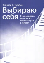 Выбираю себя. Руководство по поиску своего пути в жизни. Линдси К. Гибсон