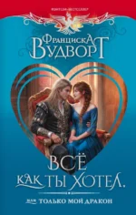 Всё как ты хотел, или Только мой дракон. Франциска Вудворт