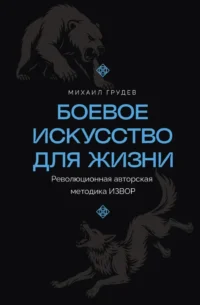 Боевое искусство для жизни. Революционная авторская методика ИЗВОР. Михаил Грудев