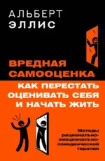 Вредная самооценка. Как перестать оценивать себя и начать жить. Методы рационально-эмоционально-поведенческой терапии. Альберт Эллис