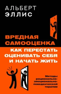 Вредная самооценка. Как перестать оценивать себя и начать жить. Методы рационально-эмоционально-поведенческой терапии. Альберт Эллис