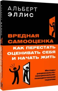 Вредная самооценка. Как перестать оценивать себя и начать жить. Методы рационально-эмоционально-поведенческой терапии — Популярная психология