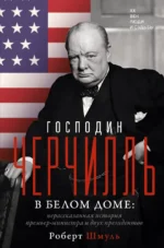 Господин Черчилль в Белом доме: нерассказанная история премьер-министра и двух президентов. Роберт Шмуль