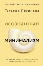 Осознанный минимализм. От хаоса в доме — к смыслу в жизни, или принцип достаточности. Татьяна Логинова