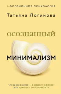 Осознанный минимализм. От хаоса в доме — к смыслу в жизни, или принцип достаточности. Татьяна Логинова