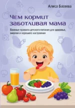 Чем кормит заботливая мама. Важные правила детского питания для здоровья, энергии и хорошего настроения. Алиса Басеева